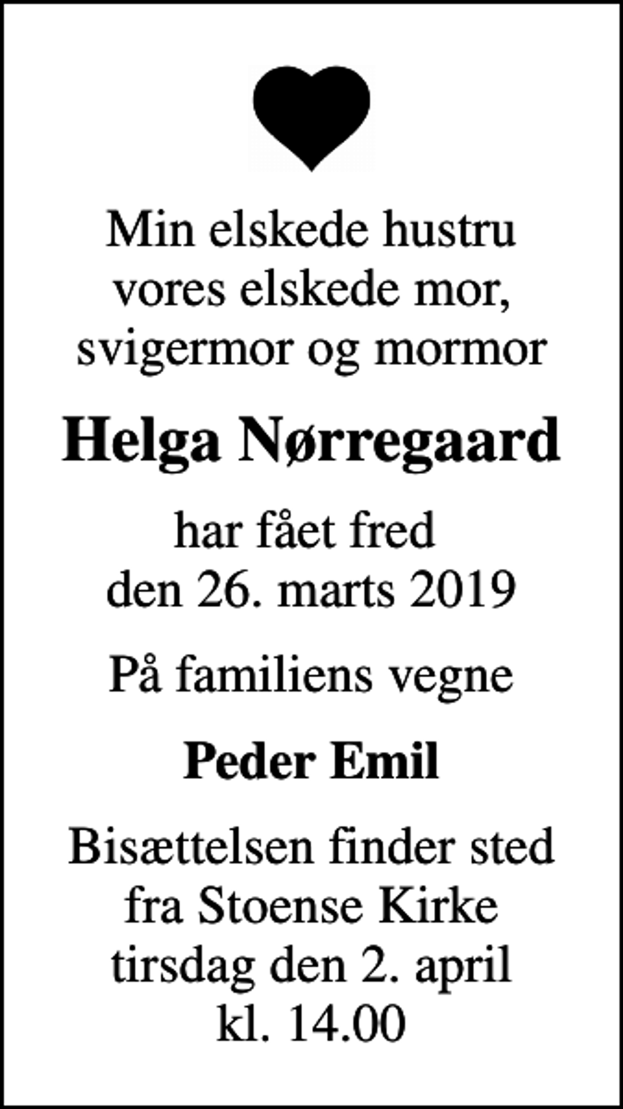 <p>Min elskede hustru vores elskede mor, svigermor og mormor<br />Helga Nørregaard<br />har fået fred den 26. marts 2019<br />På familiens vegne<br />Peder Emil<br />Bisættelsen finder sted fra Stoense Kirke tirsdag den 2. april kl. 14.00</p>