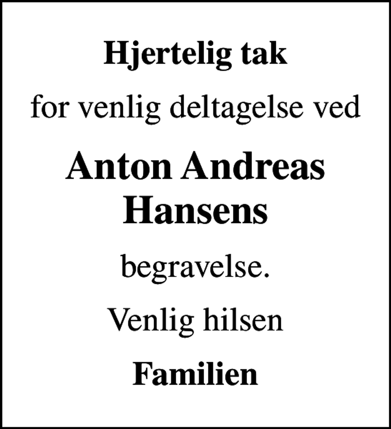 <p>Hjertelig tak<br />for venlig deltagelse ved<br />Anton Andreas Hansens<br />begravelse.<br />Venlig hilsen<br />Familien</p>