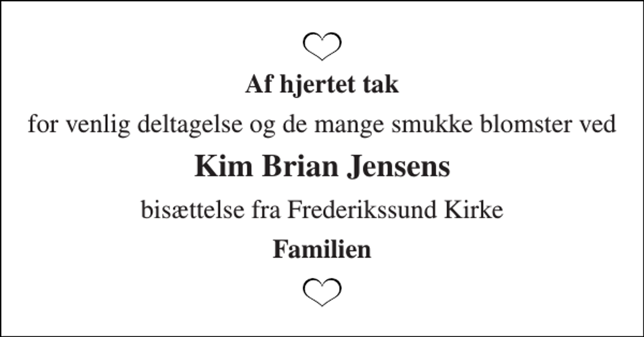 <p>Af hjertet tak<br />for venlig deltagelse og de mange smukke blomster ved<br />Kim Brian Jensens<br />bisættelse fra Frederikssund Kirke<br />Familien</p>