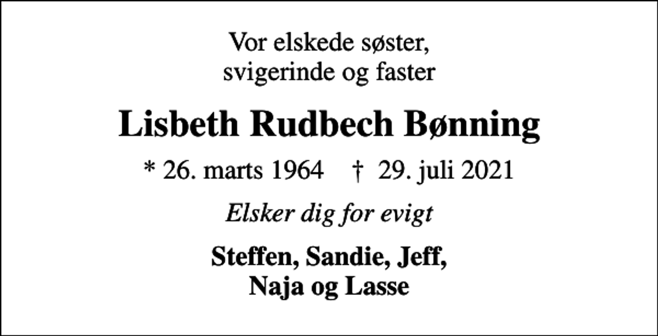 <p>Vor elskede søster, svigerinde og faster<br />Lisbeth Rudbech Bønning<br />* 26. marts 1964 ✝ 29. juli 2021<br />Elsker dig for evigt<br />Steffen, Sandie, Jeff, Naja og Lasse</p>
