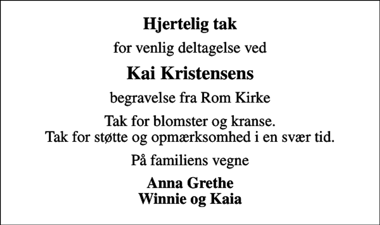 <p>Hjertelig tak<br />for venlig deltagelse ved<br />Kai Kristensens<br />begravelse fra Rom Kirke<br />Tak for blomster og kranse. Tak for støtte og opmærksomhed i en svær tid.<br />På familiens vegne<br />Anna Grethe Winnie og Kaia</p>