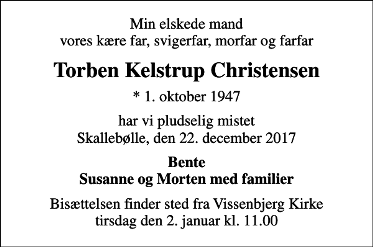 <p>Min elskede mand vores kære far, svigerfar, morfar og farfar<br />Torben Kelstrup Christensen<br />* 1. oktober 1947<br />har vi pludselig mistet Skallebølle, den 22. december 2017<br />Bente Susanne og Morten med familier<br />Bisættelsen finder sted fra Vissenbjerg Kirke tirsdag den 2. januar kl. 11.00</p>