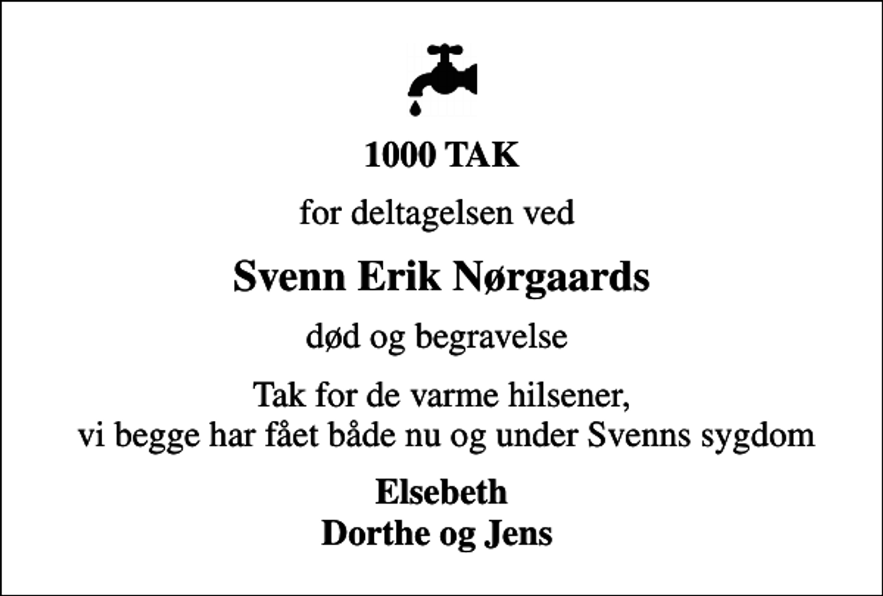 <p>1000 TAK<br />for deltagelsen ved<br />Svenn Erik Nørgaards<br />død og begravelse<br />Tak for de varme hilsener, vi begge har fået både nu og under Svenns sygdom<br />Elsebeth Dorthe og Jens</p>