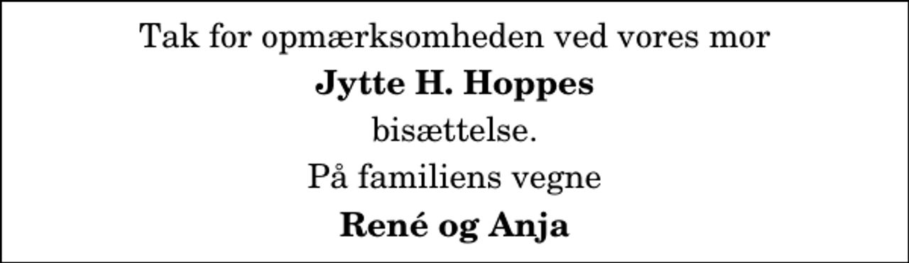 <p>Tak for opmærksomheden ved vores mor<br />Jytte H. Hoppes<br />bisættelse.<br />På familiens vegne<br />René og Anja</p>