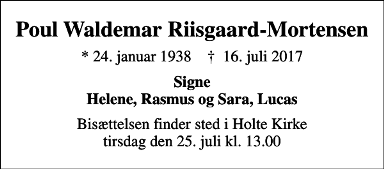 <p>Poul Waldemar Riisgaard-Mortensen<br />* 24. januar 1938 ✝ 16. juli 2017<br />Signe Helene, Rasmus og Sara, Lucas<br />Bisættelsen finder sted i Holte Kirke tirsdag den 25. juli kl. 13.00</p>
