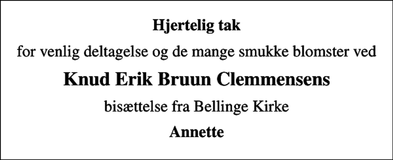 <p>Hjertelig tak<br />for venlig deltagelse og de mange smukke blomster ved<br />Knud Erik Bruun Clemmensens<br />bisættelse fra Bellinge Kirke<br />Annette</p>