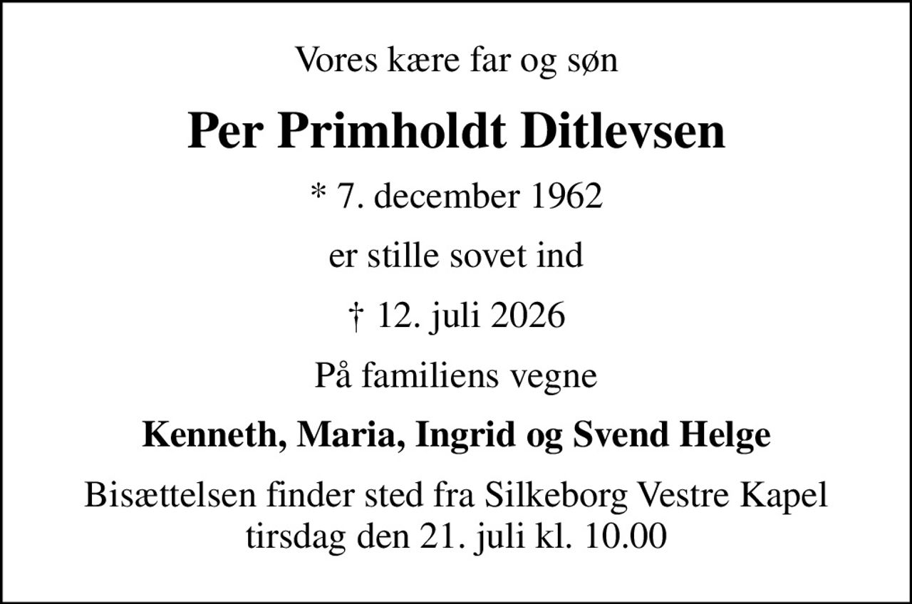 Vores kære far og søn
Per Primholdt Ditlevsen
* 7. december 1962
er stille sovet ind
 12. juli 2026
På familiens vegne
Kenneth, Maria, Ingrid og Svend Helge
Bisættelsen finder sted fra Silkeborg Vestre Kapel  tirsdag den 21. juli kl. 10.00