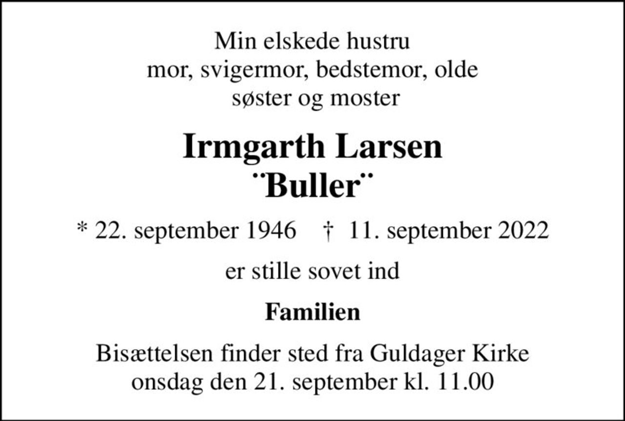 Min elskede hustru mor, svigermor, bedstemor, olde  søster og moster
Irmgarth Larsen ¨Buller¨
* 22. september 1946    ✝ 11. september 2022
er stille sovet ind
Familien
Bisættelsen finder sted fra Guldager Kirke  onsdag den 21. september kl. 11.00