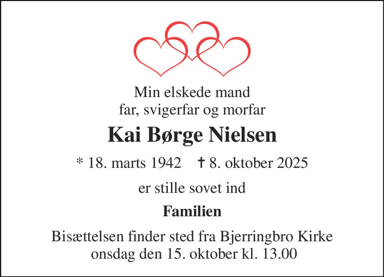 Min elskede mand far, svigerfar og morfar 
Kai Børge Nielsen 
*​ 18. marts 1942​    ✝​ 8. oktober 2025 
er stille sovet ind 
Familien 
Bisættelsen finder sted fra Bjerringbro Kirke  onsdag den 15. oktober kl. 13.00