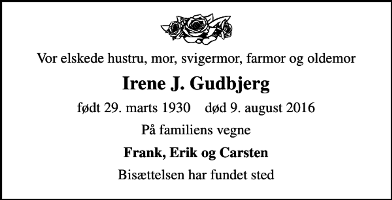 <p>Vor elskede hustru, mor, svigermor, farmor og oldemor<br />Irene J. Gudbjerg<br />født 29. marts 1930 død 9. august 2016<br />På familiens vegne<br />Frank, Erik og Carsten<br />Bisættelsen har fundet sted</p>