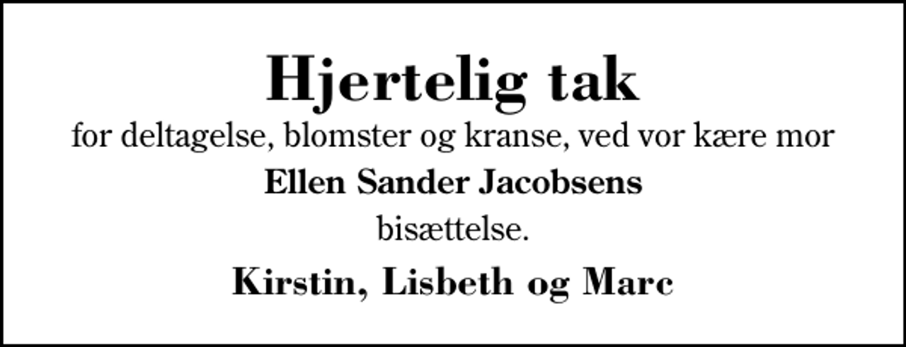 <p>Hjertelig tak<br />for deltagelse, blomster og kranse, ved vor kære mor<br />Ellen Sander Jacobsens<br />bisættelse.<br />Kirstin, Lisbeth og Marc</p>
