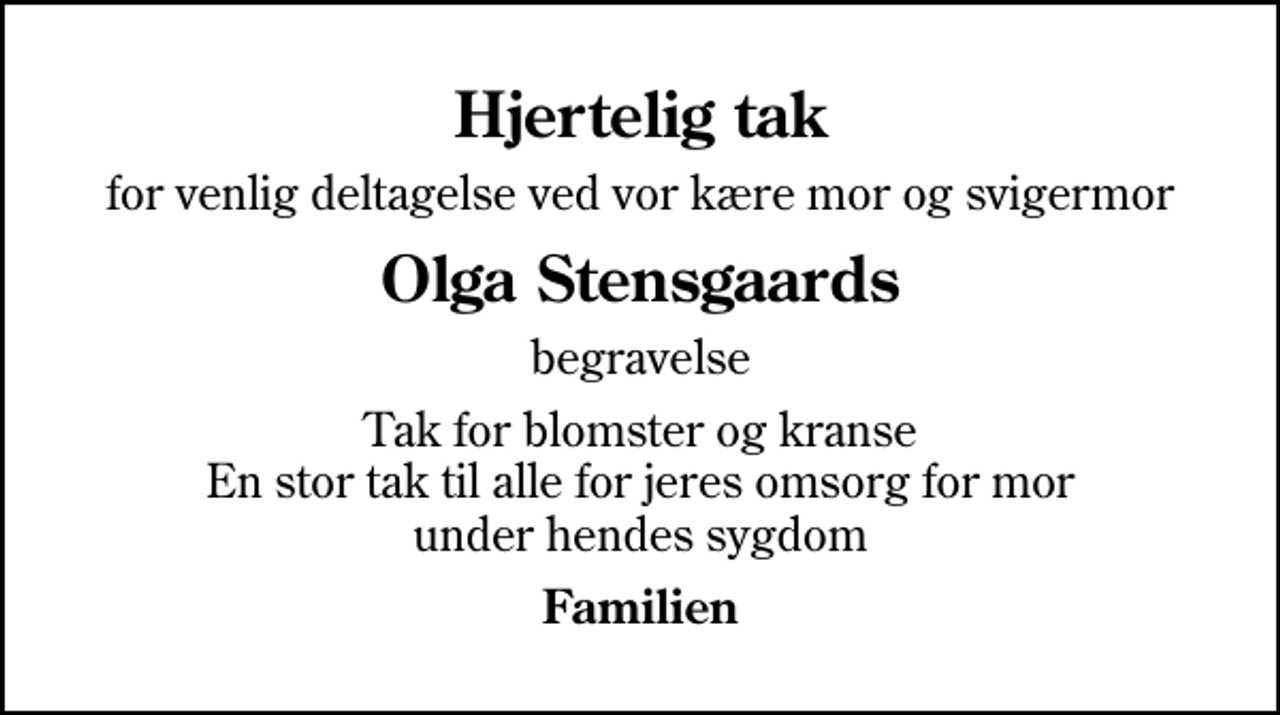 <p>Hjertelig tak<br />for venlig deltagelse ved vor kære mor og svigermor<br />Olga Stensgaards<br />begravelse<br />Tak for blomster og kranse En stor tak til alle for jeres omsorg for mor under hendes sygdom<br />Familien</p>