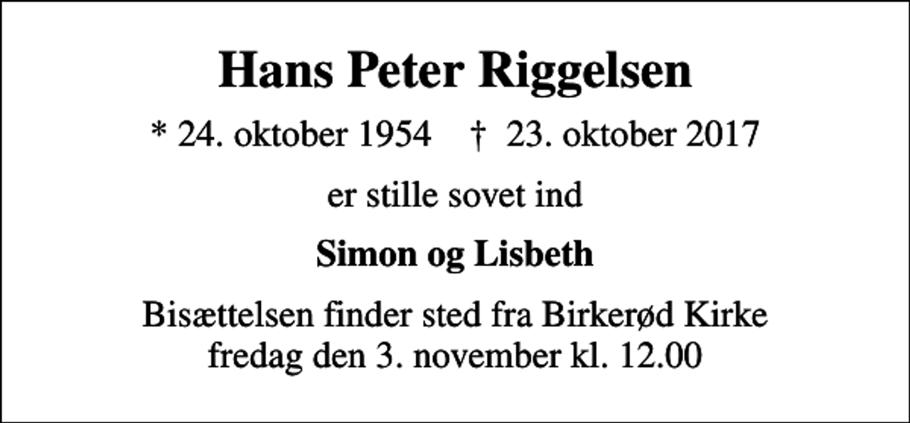 <p>Hans Peter Riggelsen<br />* 24. oktober 1954 ✝ 23. oktober 2017<br />er stille sovet ind<br />Simon og Lisbeth<br />Bisættelsen finder sted fra Birkerød Kirke fredag den 3. november kl. 12.00</p>