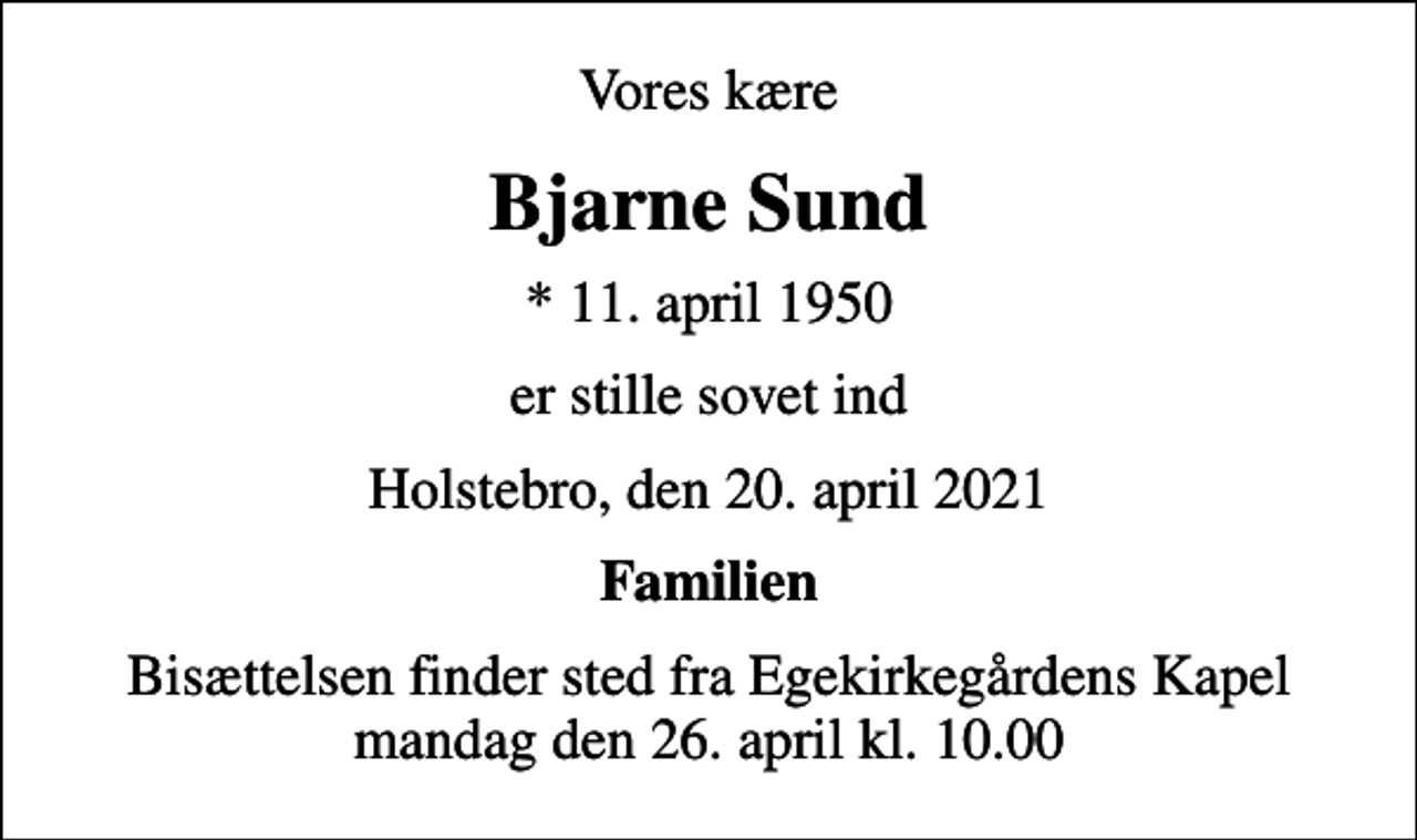 <p>Vores kære<br />Bjarne Sund<br />* 11. april 1950<br />er stille sovet ind<br />Holstebro, den 20. april 2021<br />Familien<br />Bisættelsen finder sted fra Egekirkegårdens Kapel mandag den 26. april kl. 10.00</p>