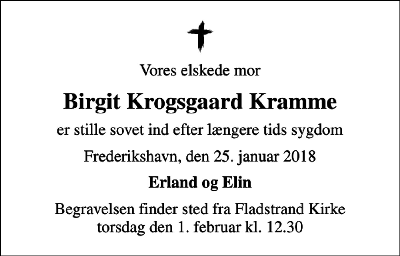 <p>Vores elskede mor<br />Birgit Krogsgaard Kramme<br />er stille sovet ind efter længere tids sygdom<br />Frederikshavn, den 25. januar 2018<br />Erland og Elin<br />Begravelsen finder sted fra Fladstrand Kirke torsdag den 1. februar kl. 12.30</p>