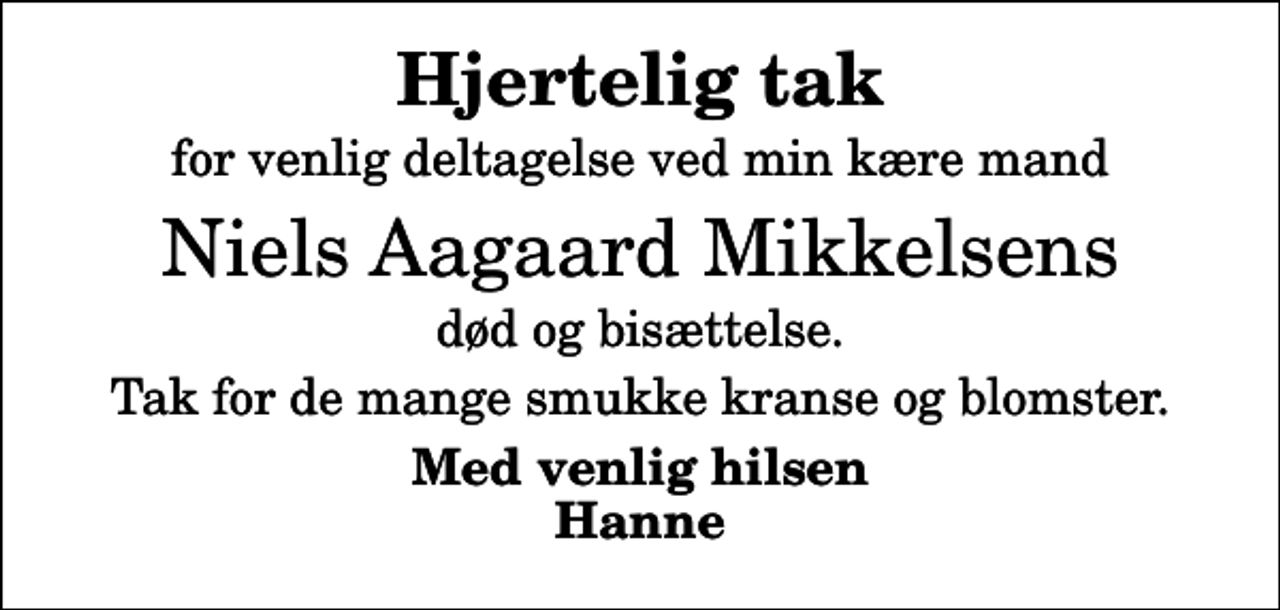 <p>Hjertelig tak<br />for venlig deltagelse ved min kære mand<br />Niels Aagaard Mikkelsens<br />død og bisættelse.<br />Tak for de mange smukke kranse og blomster.<br />Med venlig hilsen Hanne</p>