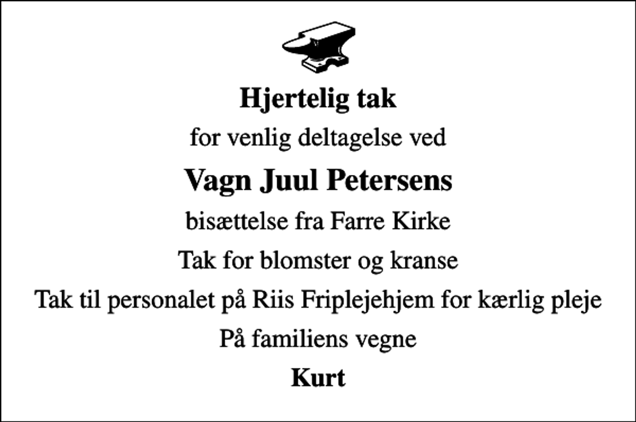 <p>Hjertelig tak<br />for venlig deltagelse ved<br />Vagn Juul Petersens<br />bisættelse fra Farre Kirke<br />Tak for blomster og kranse<br />Tak til personalet på Riis Friplejehjem for kærlig pleje<br />På familiens vegne<br />Kurt</p>