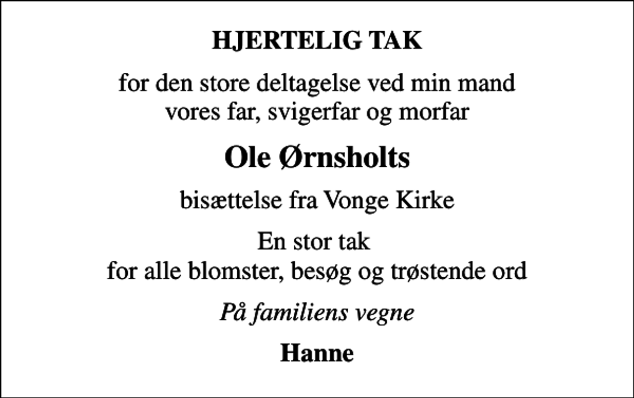 <p>HJERTELIG TAK<br />for den store deltagelse ved min mand vores far, svigerfar og morfar<br />Ole Ørnsholts<br />bisættelse fra Vonge Kirke<br />En stor tak for alle blomster, besøg og trøstende ord<br />På familiens vegne<br />Hanne</p>