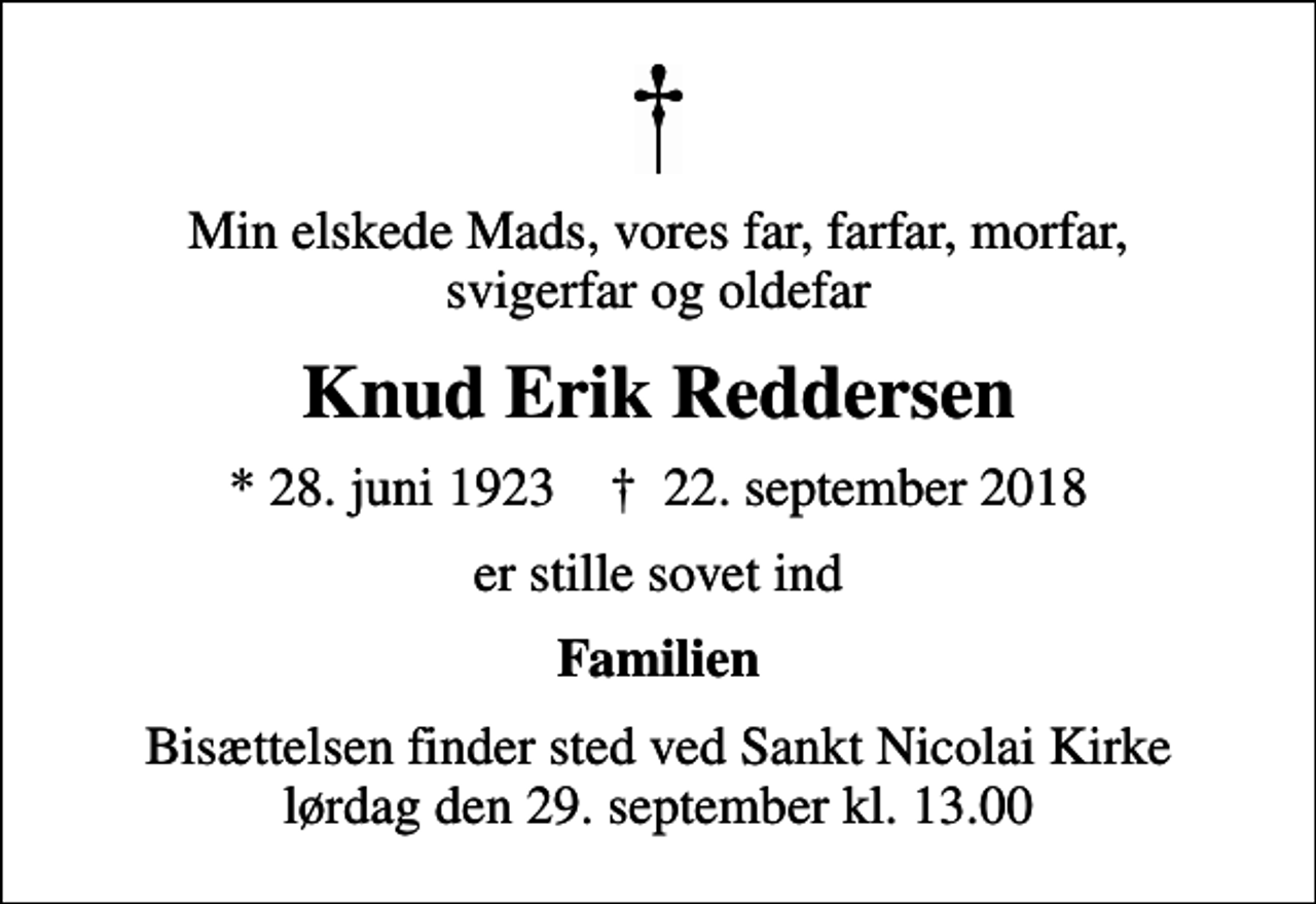 <p>Min elskede Mads, vores far, farfar, morfar, svigerfar og oldefar<br />Knud Erik Reddersen<br />* 28. juni 1923 ✝ 22. september 2018<br />er stille sovet ind<br />Familien<br />Bisættelsen finder sted ved Sankt Nicolai Kirke lørdag den 29. september kl. 13.00</p>