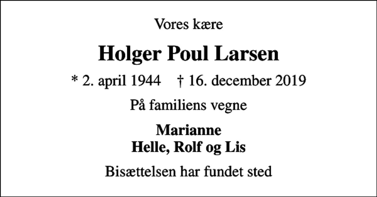 <p>Vores kære<br />Holger Poul Larsen<br />* 2. april 1944 ✝ 16. december 2019<br />På familiens vegne<br />Marianne Helle, Rolf og Lis<br />Bisættelsen har fundet sted</p>
