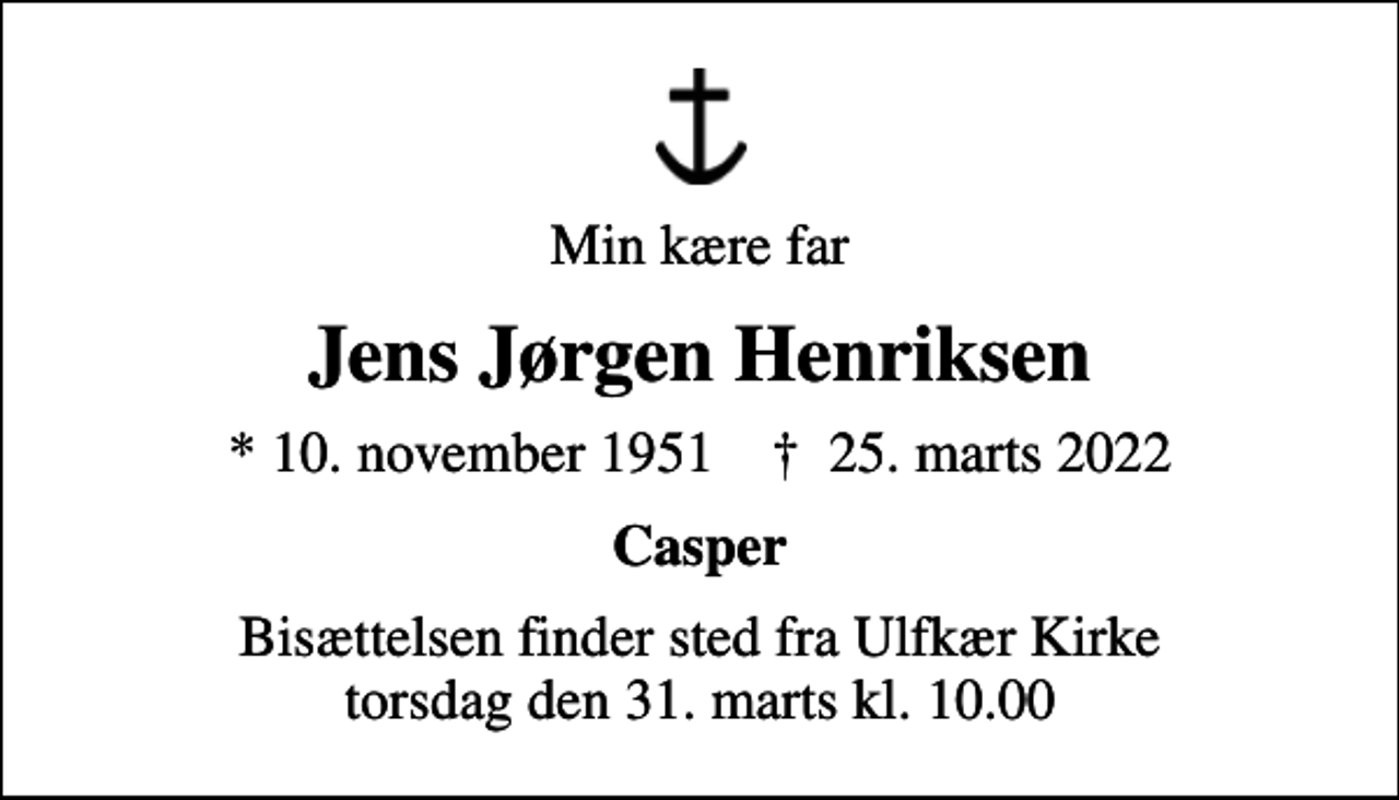 <p>Min kære far<br />Jens Jørgen Henriksen<br />* 10. november 1951 ✝ 25. marts 2022<br />Casper<br />Bisættelsen finder sted fra Ulfkær Kirke torsdag den 31. marts kl. 10.00</p>
