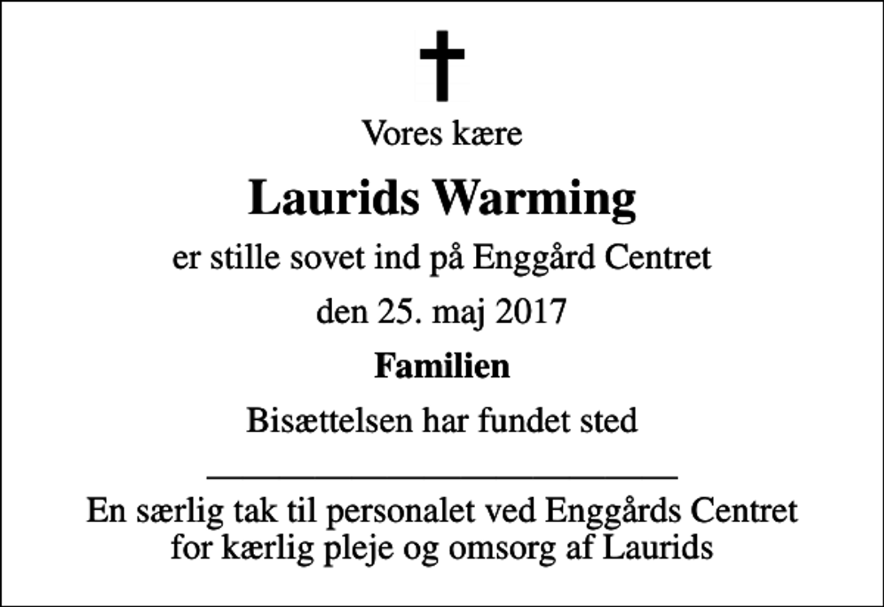 <p>Vores kære<br />Laurids Warming<br />er stille sovet ind på Enggård Centret<br />den 25. maj 2017<br />Familien<br />Bisættelsen har fundet sted<br />En særlig tak til personalet ved Enggårds Centret for kærlig pleje og omsorg af Laurids</p>