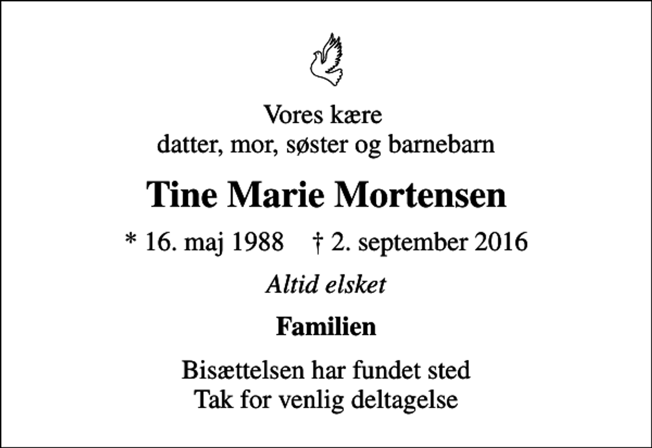 <p>Vores kære datter, mor, søster og barnebarn<br />Tine Marie Mortensen<br />* 16. maj 1988 ✝ 2. september 2016<br />Altid elsket<br />Familien<br />Bisættelsen har fundet sted Tak for venlig deltagelse</p>