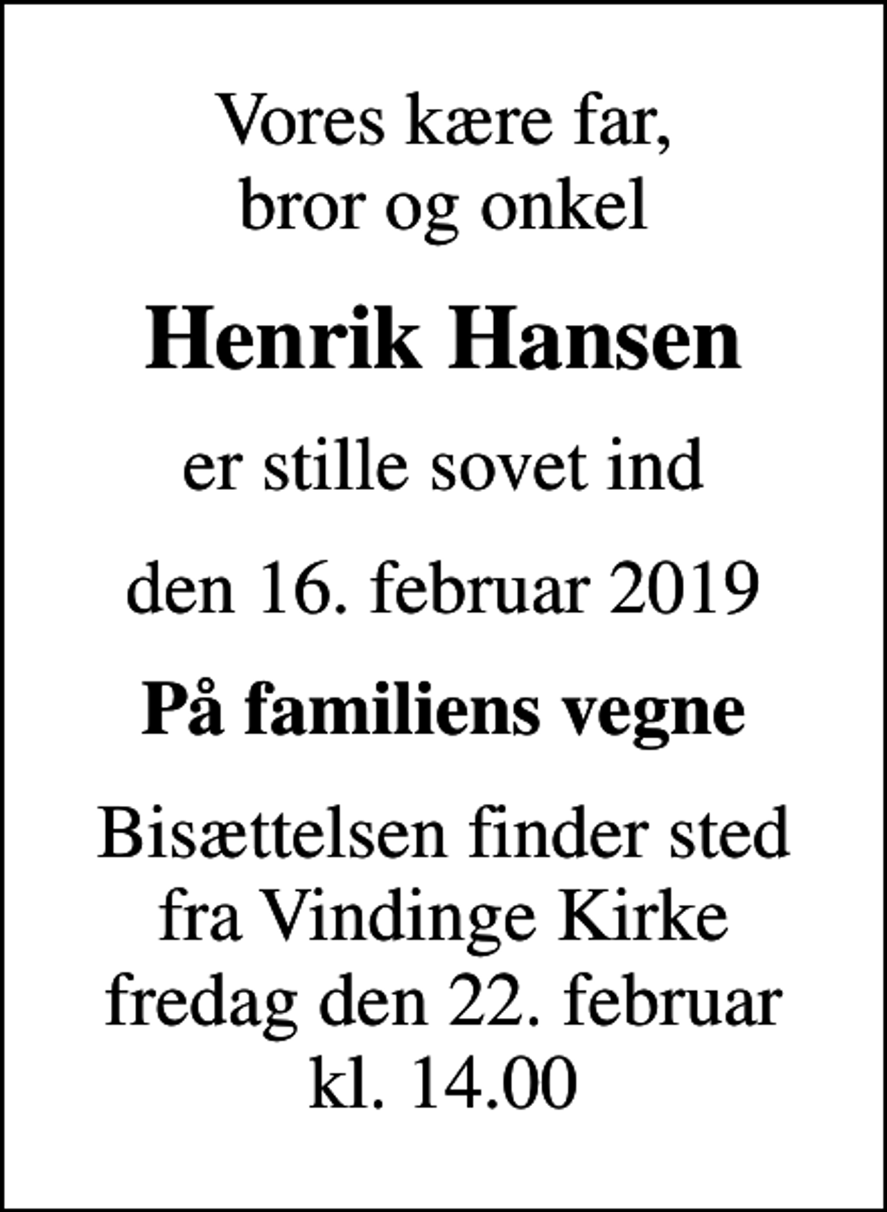 <p>Vores kære far, bror og onkel<br />Henrik Hansen<br />er stille sovet ind<br />den 16. februar 2019<br />På familiens vegne<br />Bisættelsen finder sted fra Vindinge Kirke fredag den 22. februar kl. 14.00</p>