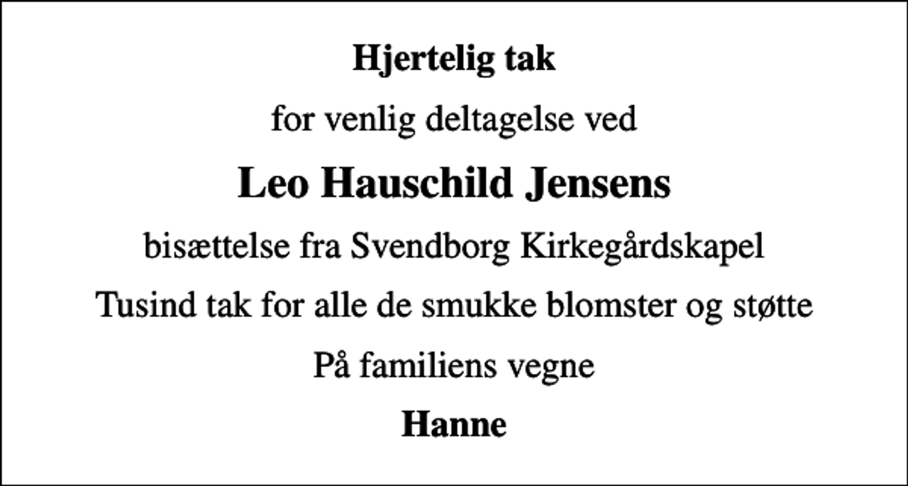 <p>Hjertelig tak<br />for venlig deltagelse ved<br />Leo Hauschild Jensens<br />bisættelse fra Svendborg Kirkegårdskapel<br />Tusind tak for alle de smukke blomster og støtte<br />På familiens vegne<br />Hanne</p>