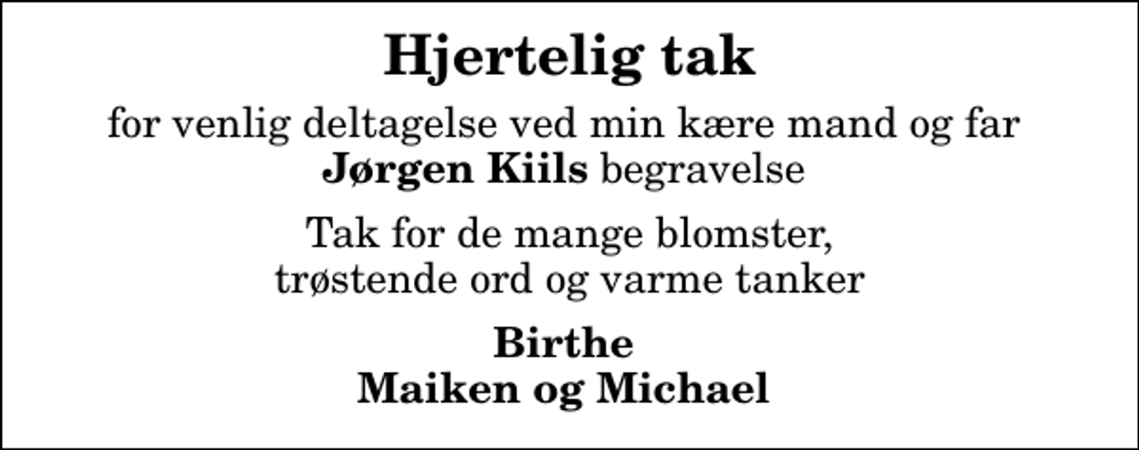 <p>Hjertelig tak<br />for venlig deltagelse ved min kære mand og far <em>Jørgen Kiils</em> begravelse<br />Tak for de mange blomster, trøstende ord og varme tanker<br />Birthe Maiken og Michael</p>