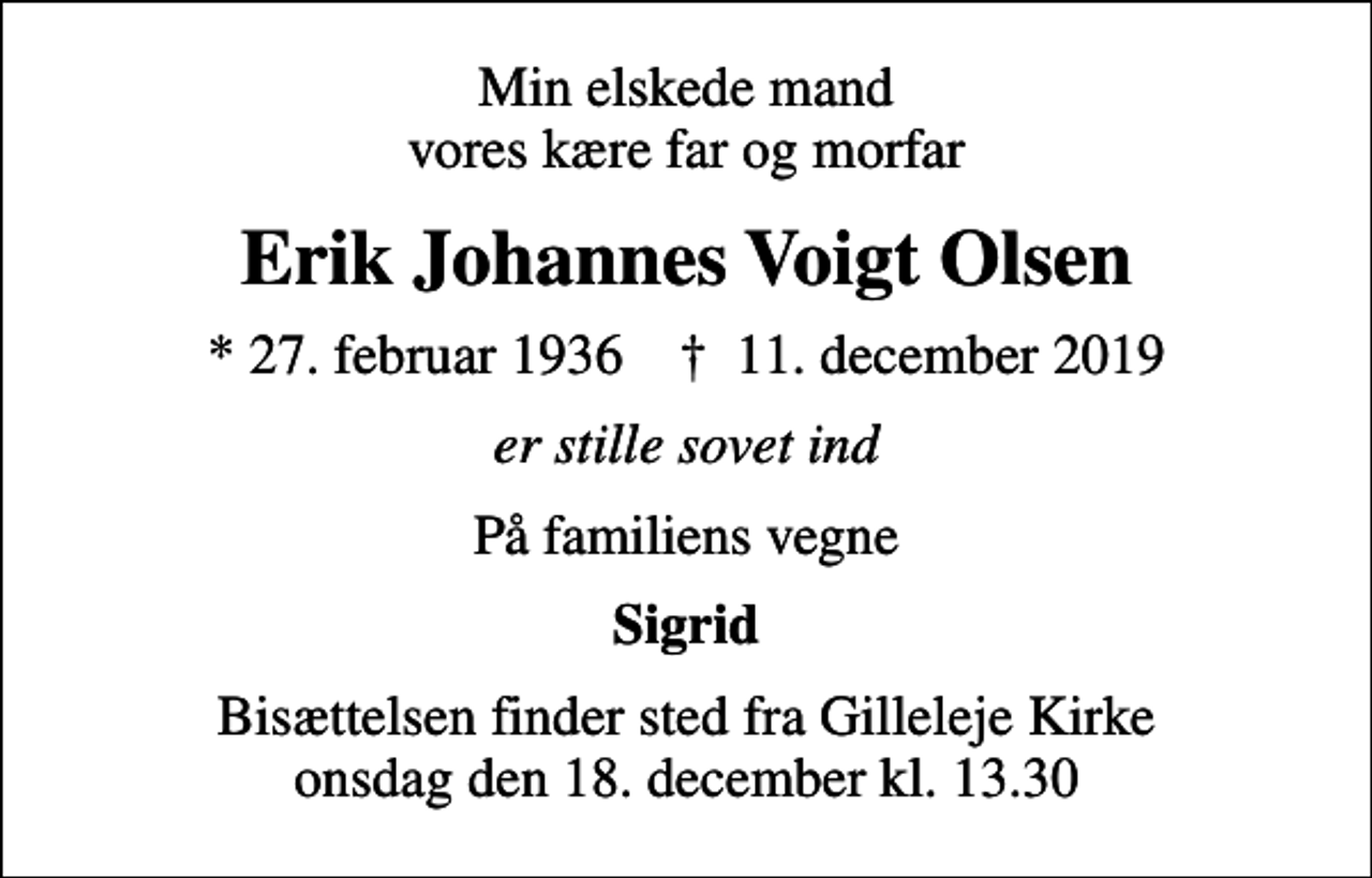 <p>Min elskede mand vores kære far og morfar<br />Erik Johannes Voigt Olsen<br />* 27. februar 1936 ✝ 11. december 2019<br />er stille sovet ind<br />På familiens vegne<br />Sigrid<br />Bisættelsen finder sted fra Gilleleje Kirke onsdag den 18. december kl. 13.30</p>