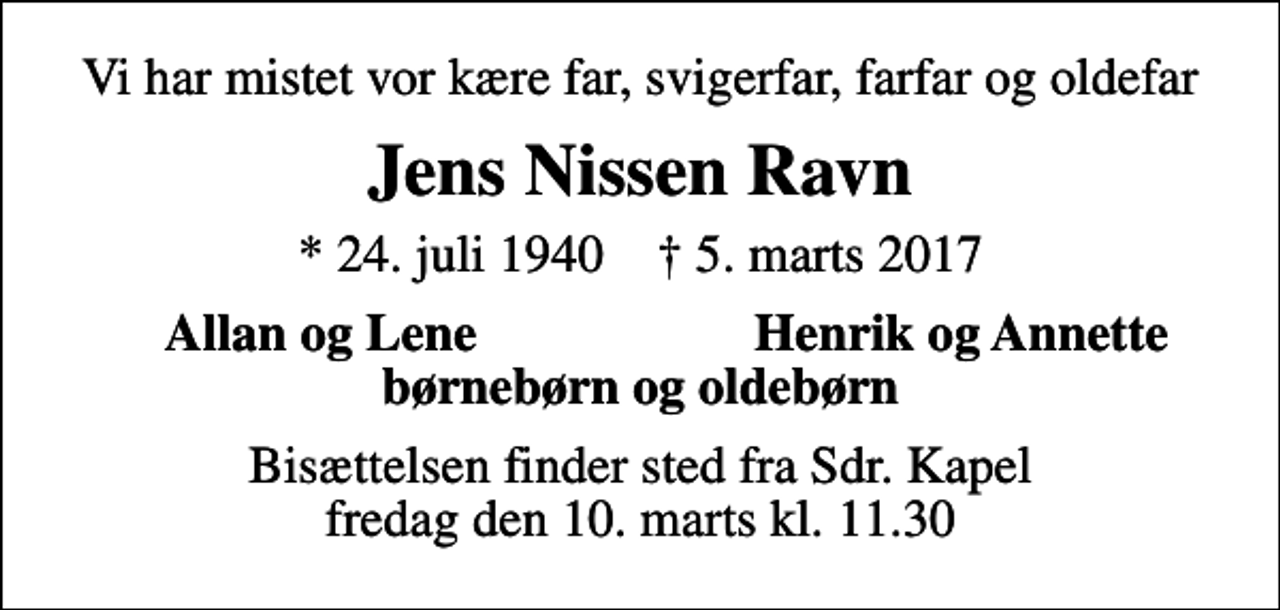 <p>Vi har mistet vor kære far, svigerfar, farfar og oldefar<br />Jens Nissen Ravn<br />* 24. juli 1940 ✝ 5. marts 2017<br />Allan og Lene<br />Henrik og Annette<br />Bisættelsen finder sted fra Sdr. Kapel fredag den 10. marts kl. 11.30</p>