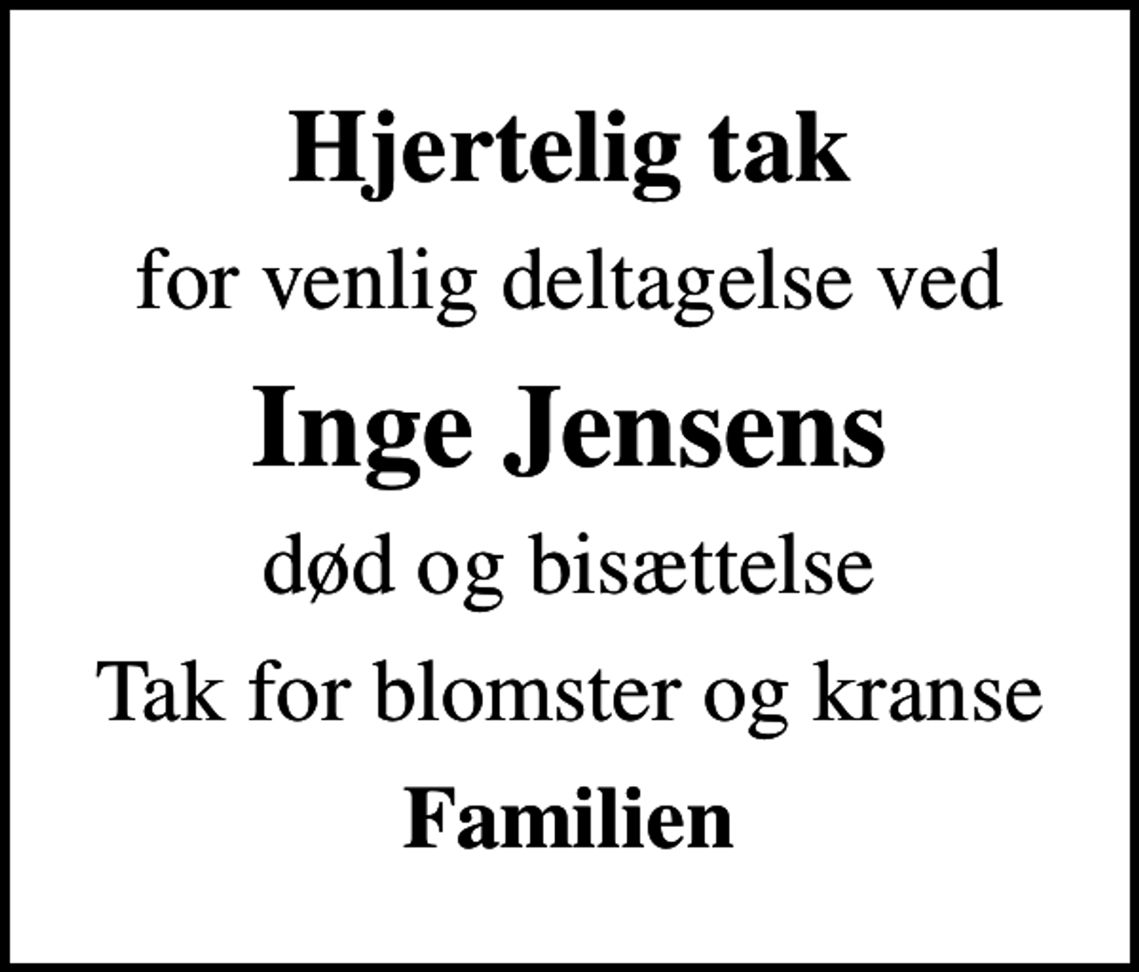 <p>Hjertelig tak<br />for venlig deltagelse ved<br />Inge Jensens<br />død og bisættelse<br />Tak for blomster og kranse<br />Familien</p>
