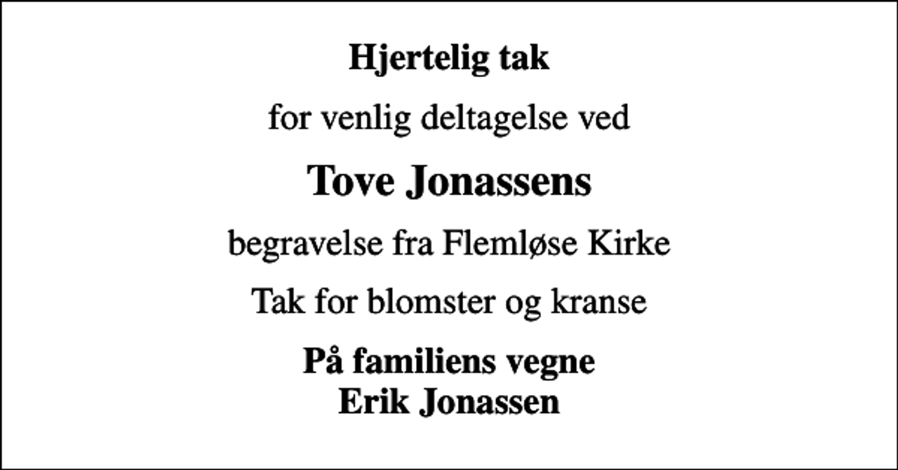 <p>Hjertelig tak<br />for venlig deltagelse ved<br />Tove Jonassens<br />begravelse fra Flemløse Kirke<br />Tak for blomster og kranse<br />På familiens vegne Erik Jonassen</p>