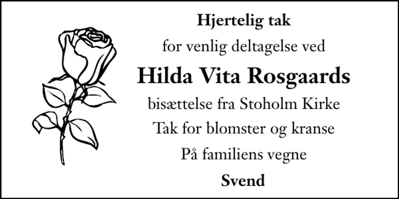 <p>Hjertelig tak<br />for venlig deltagelse ved<br />Hilda Vita Rosgaards<br />bisættelse fra Stoholm Kirke<br />Tak for blomster og kranse<br />På familiens vegne<br />Svend</p>