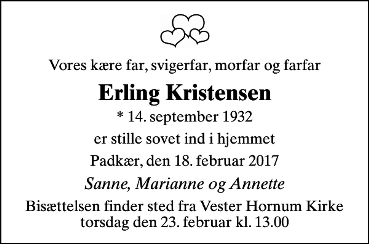 <p>Vores kære far, svigerfar, morfar og farfar<br />Erling Kristensen<br />* 14. september 1932<br />er stille sovet ind i hjemmet<br />Padkær, den 18. februar 2017<br />Sanne, Marianne og Annette<br />Bisættelsen finder sted fra Vester Hornum Kirke torsdag den 23. februar kl. 13.00</p>