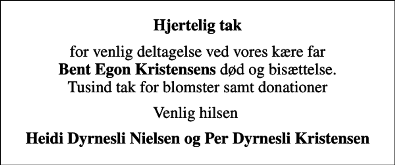 <p>Hjertelig tak<br />for venlig deltagelse ved vores kære far <em>Bent Egon Kristensens</em> død og bisættelse. Tusind tak for blomster samt donationer<br />Venlig hilsen<br />Heidi Dyrnesli Nielsen og Per Dyrnesli Kristensen</p>