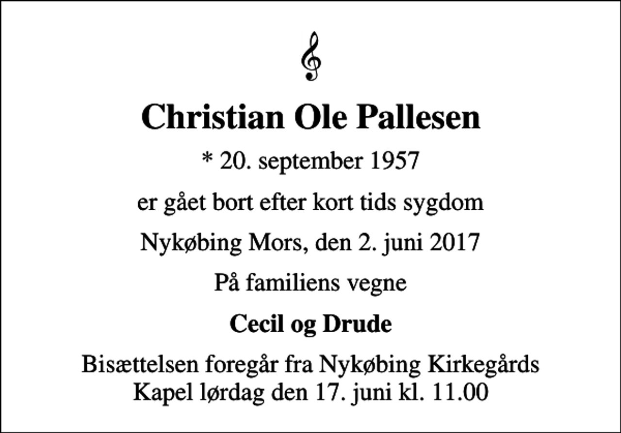 <p>Christian Ole Pallesen<br />* 20. september 1957<br />er gået bort efter kort tids sygdom<br />Nykøbing Mors, den 2. juni 2017<br />På familiens vegne<br />Cecil og Drude<br />Bisættelsen foregår fra Nykøbing Kirkegårds Kapel lørdag den 17. juni kl. 11.00</p>