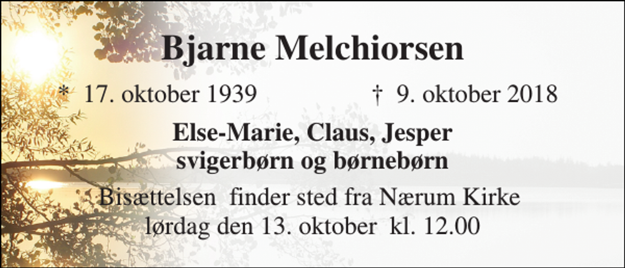 <p>Bjarne Melchiorsen<br />*​ 17. oktober 1939<br />†​ 9. oktober 2018​<br />Else-Marie, Claus, Jesper svigerbørn og børnebørn<br />Bisættelsen​ finder sted fra Nærum Kirke​ lørdag den 13. oktober​ kl. 12.00</p>