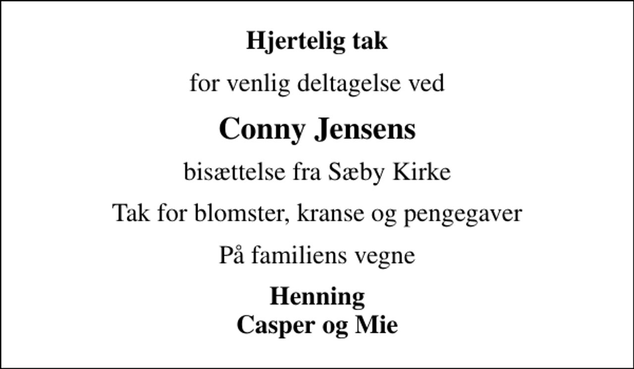 <p>Hjertelig tak<br />for venlig deltagelse ved<br />Conny Jensens<br />bisættelse fra Sæby Kirke<br />Tak for blomster, kranse og pengegaver<br />På familiens vegne<br />Henning Casper og Mie</p>