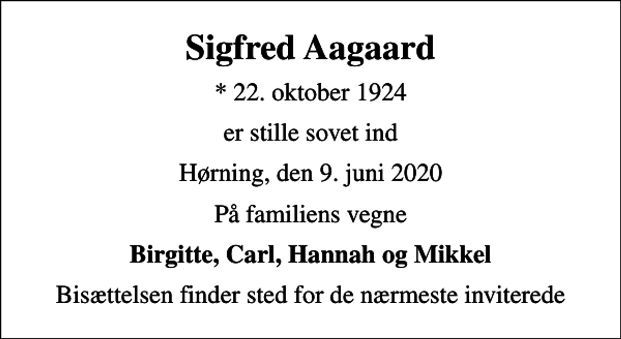 <p>Sigfred Aagaard<br />* 22. oktober 1924<br />er stille sovet ind<br />Hørning, den 9. juni 2020<br />På familiens vegne<br />Birgitte, Carl, Hannah og Mikkel<br />Bisættelsen finder sted for de nærmeste inviterede</p>