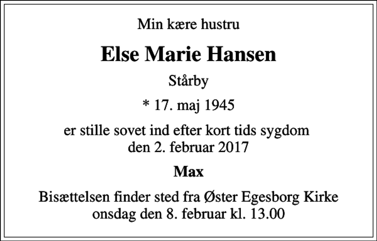 <p>Min kære hustru<br />Else Marie Hansen<br />Stårby<br />* 17. maj 1945<br />er stille sovet ind efter kort tids sygdom den 2. februar 2017<br />Max<br />Bisættelsen finder sted fra Øster Egesborg Kirke onsdag den 8. februar kl. 13.00</p>