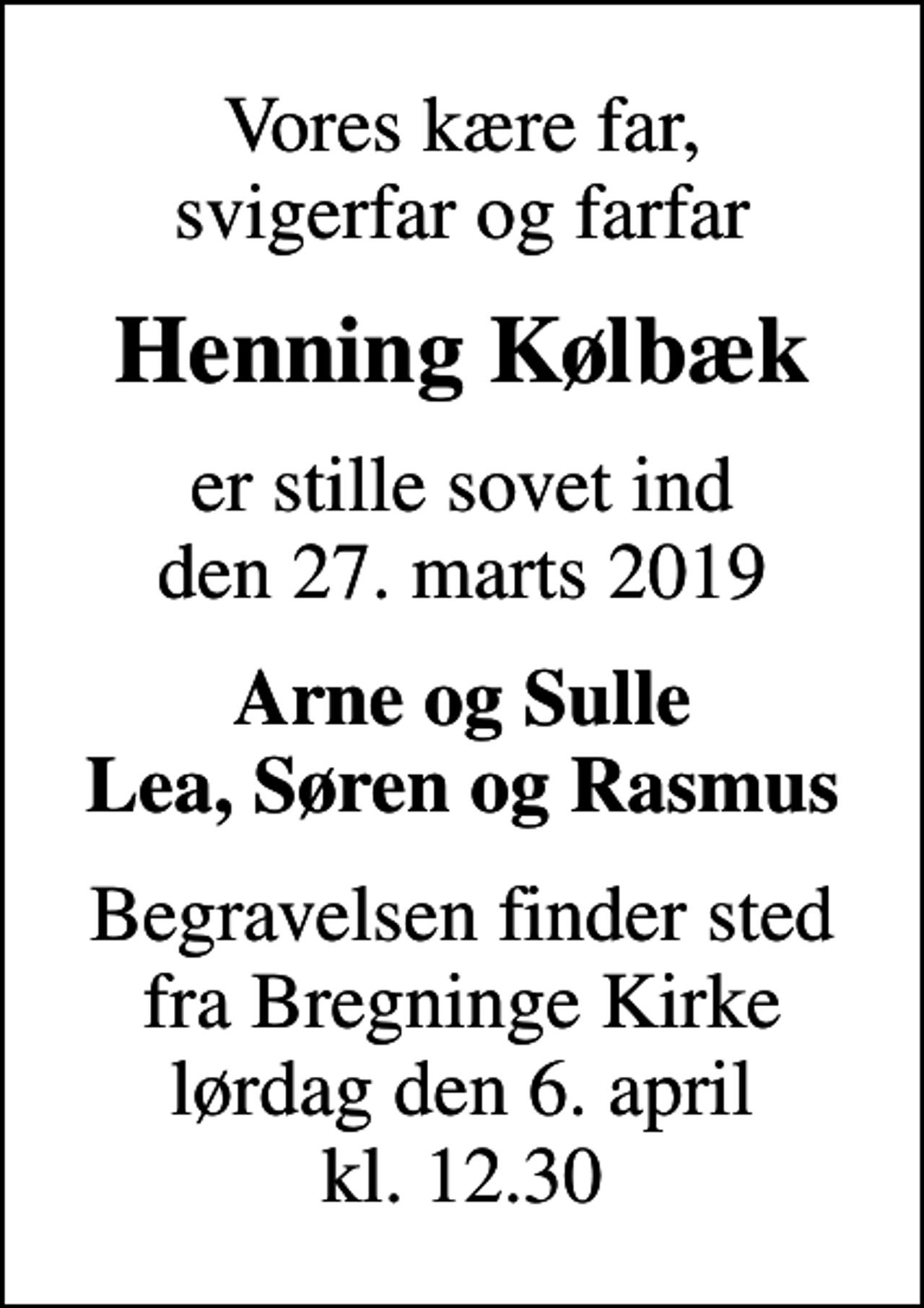 <p>Vores kære far, svigerfar og farfar<br />Henning Kølbæk<br />er stille sovet ind den 27. marts 2019<br />Arne og Sulle Lea, Søren og Rasmus<br />Begravelsen finder sted fra Bregninge Kirke lørdag den 6. april kl. 12.30</p>