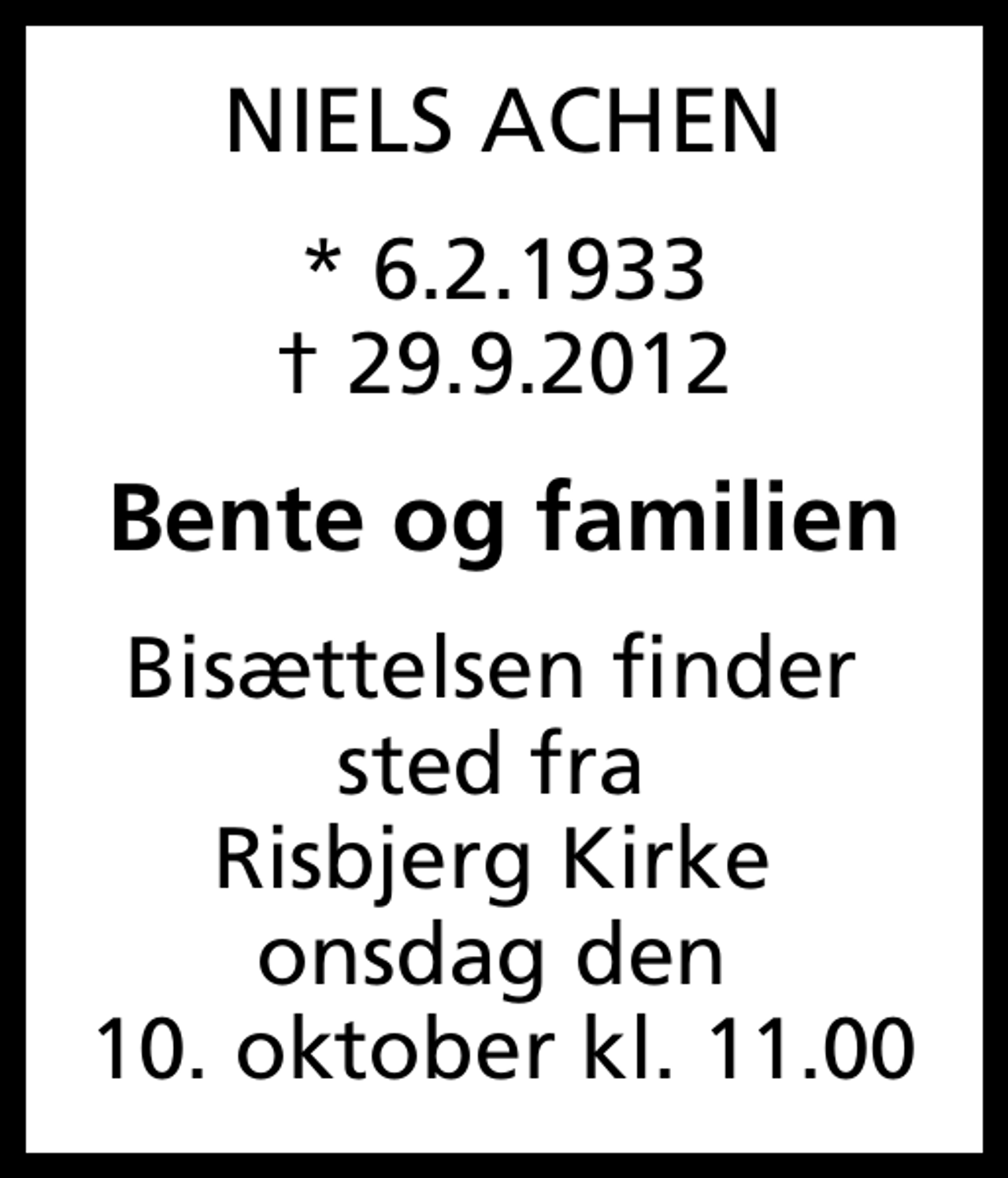 <p>NIELS ACHEN<br />* 6.2.1933<br />✝ 29.9.2012<br />Bente og familien<br />Bisættelsen finder sted fra Risbjerg Kirke onsdag den 10. oktober kl. 11.00</p>