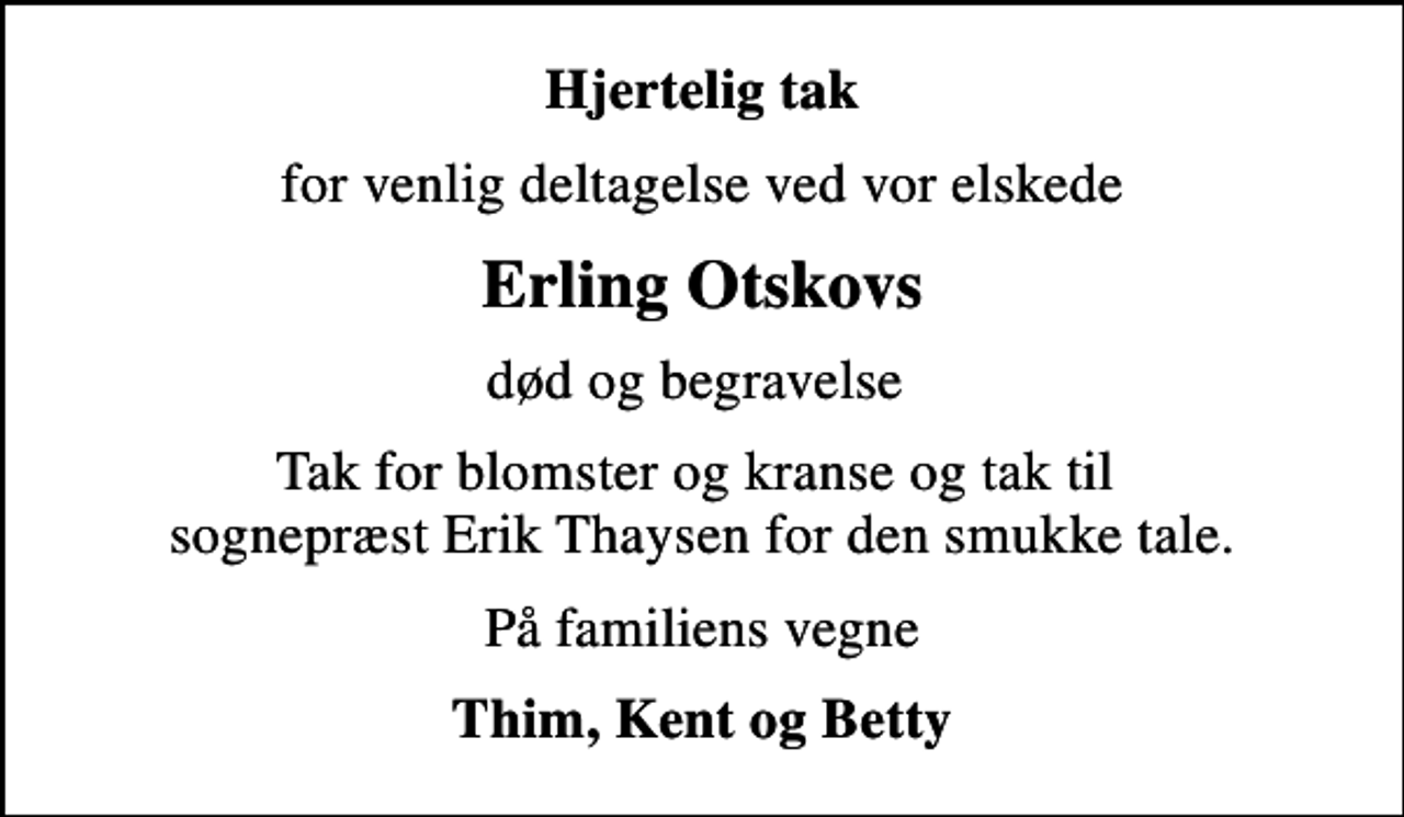 <p>Hjertelig tak<br />for venlig deltagelse ved vor elskede<br />Erling Otskovs<br />død og begravelse<br />Tak for blomster og kranse og tak til sognepræst Erik Thaysen for den smukke tale.<br />På familiens vegne<br />Thim, Kent og Betty</p>