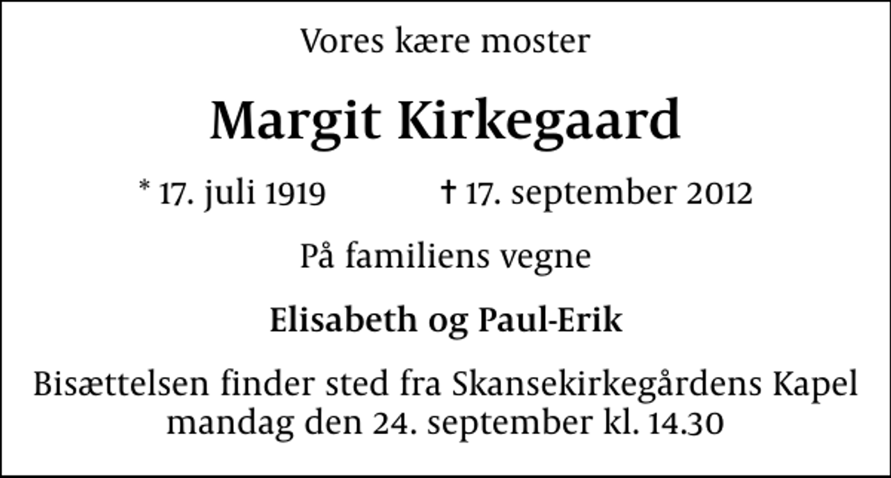<p>Vores kære moster<br />Margit Kirkegaard<br />* 17. juli 1919 ✝ 17. september 2012<br />På familiens vegne<br />Elisabeth og Paul-Erik<br />Bisættelsen finder sted fra Skansekirkegårdens Kapel mandag den 24. september kl. 14.30</p>
