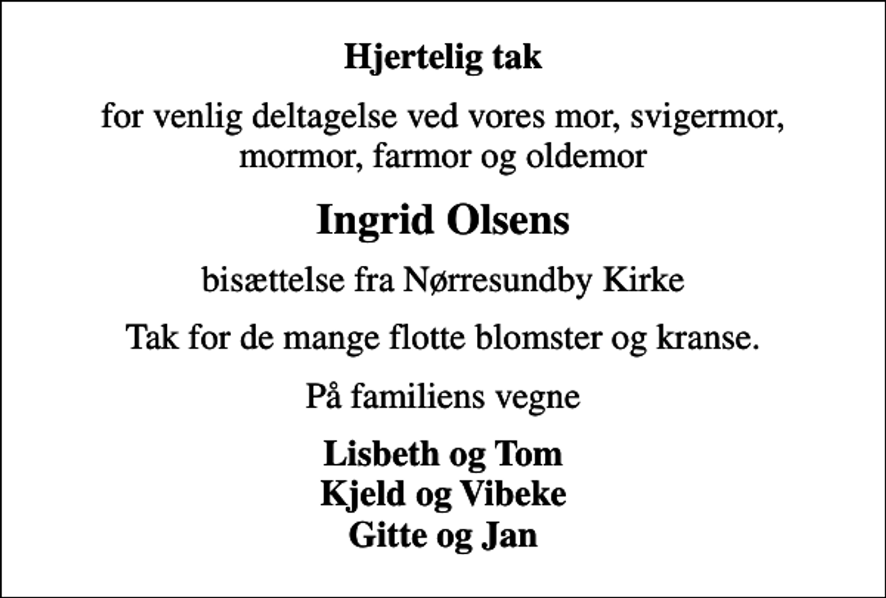 <p>Hjertelig tak<br />for venlig deltagelse ved vores mor, svigermor, mormor, farmor og oldemor<br />Ingrid Olsens<br />bisættelse fra Nørresundby Kirke<br />Tak for de mange flotte blomster og kranse.<br />På familiens vegne<br />Lisbeth og Tom Kjeld og Vibeke Gitte og Jan</p>