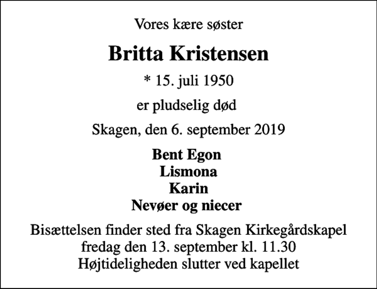 <p>Vores kære søster<br />Britta Kristensen<br />* 15. juli 1950<br />er pludselig død<br />Skagen, den 6. september 2019<br />Bent Egon Lismona Karin Nevøer og niecer<br />Bisættelsen finder sted fra Skagen Kirkegårdskapel fredag den 13. september kl. 11.30 Højtideligheden slutter ved kapellet</p>