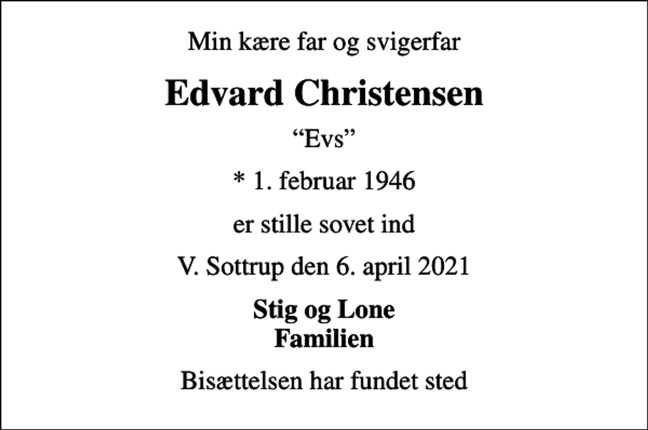 <p>Min kære far og svigerfar<br />Edvard Christensen<br />Evs<br />* 1. februar 1946<br />er stille sovet ind<br />V. Sottrup den 6. april 2021<br />Stig og Lone Familien<br />Bisættelsen har fundet sted</p>