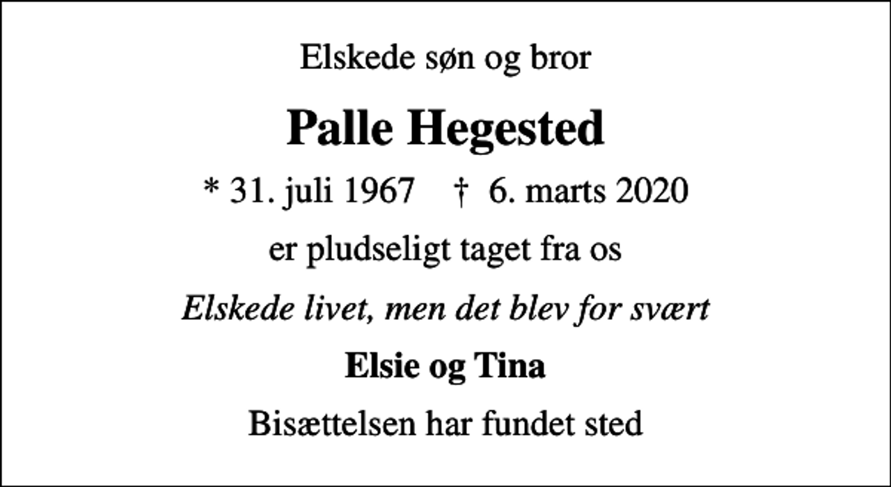 <p>Elskede søn og bror<br />Palle Hegested<br />* 31. juli 1967 ✝ 6. marts 2020<br />er pludseligt taget fra os<br />Elskede livet, men det blev for svært<br />Elsie og Tina<br />Bisættelsen har fundet sted</p>